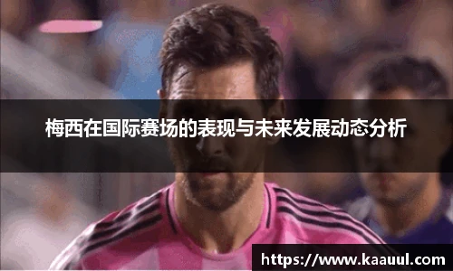 梅西在国际赛场的表现与未来发展动态分析