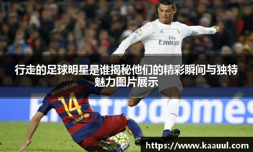 行走的足球明星是谁揭秘他们的精彩瞬间与独特魅力图片展示