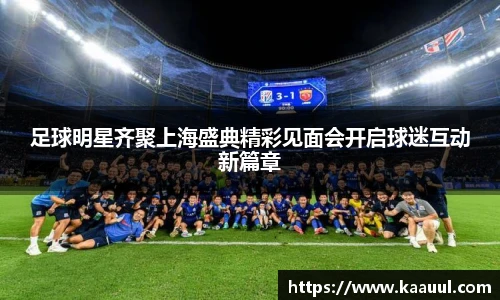 足球明星齐聚上海盛典精彩见面会开启球迷互动新篇章